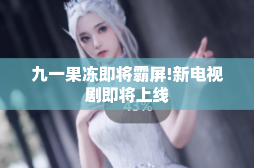九一果冻即将霸屏!新电视剧即将上线