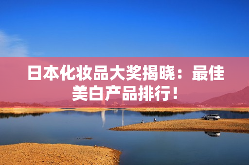 日本化妆品大奖揭晓：最佳美白产品排行！