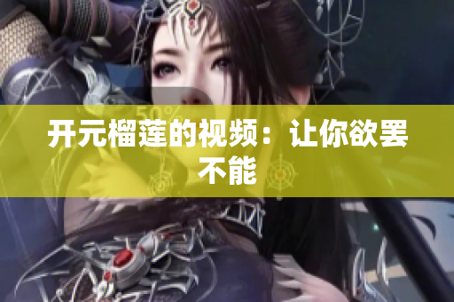 开元榴莲的视频：让你欲罢不能