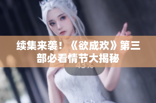 续集来袭！《欲成欢》第三部必看情节大揭秘