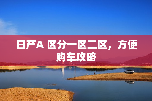 日产A 区分一区二区，方便购车攻略