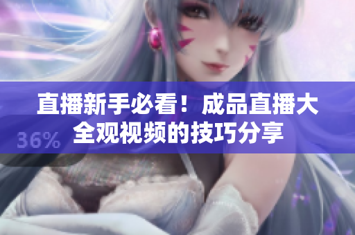 直播新手必看！成品直播大全观视频的技巧分享