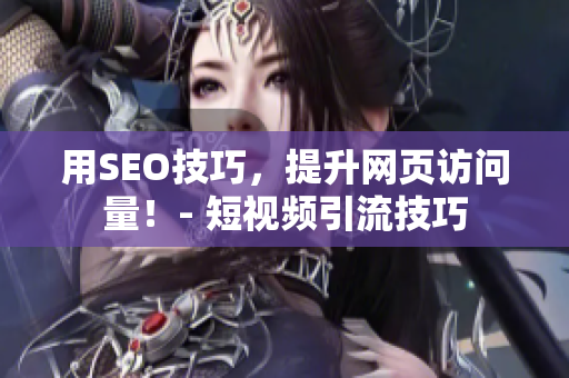 用SEO技巧，提升网页访问量！- 短视频引流技巧