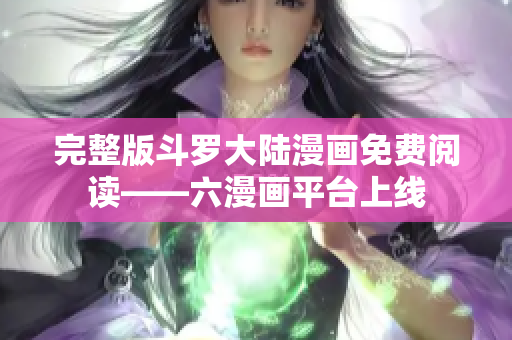 完整版斗罗大陆漫画免费阅读——六漫画平台上线