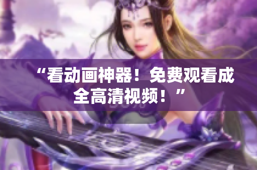 “看动画神器！免费观看成全高清视频！”