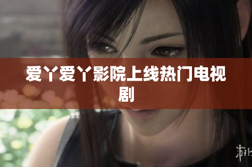 爱丫爱丫影院上线热门电视剧