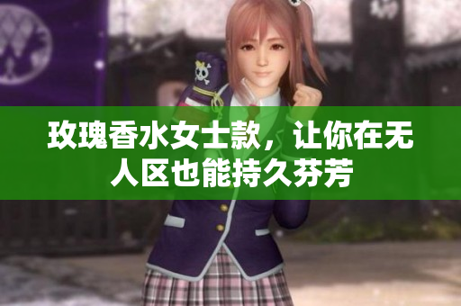 玫瑰香水女士款，让你在无人区也能持久芬芳