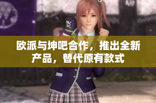 欧派与坤吧合作，推出全新产品，替代原有款式
