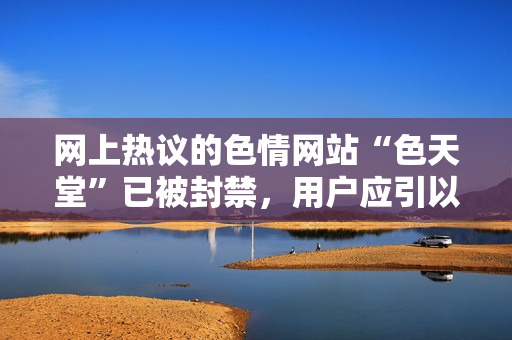 网上热议的色情网站“色天堂”已被封禁，用户应引以为戒