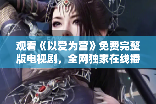 观看《以爱为营》免费完整版电视剧，全网独家在线播放