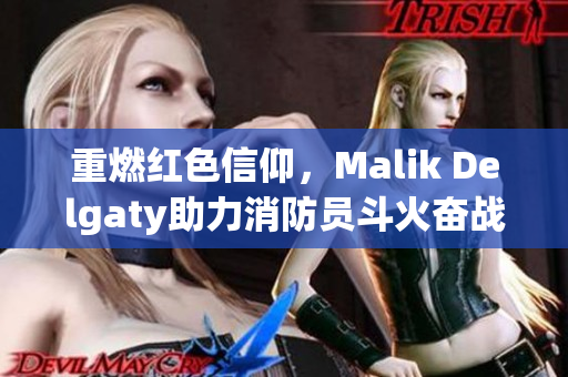 重燃红色信仰，Malik Delgaty助力消防员斗火奋战