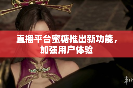 直播平台蜜糖推出新功能，加强用户体验