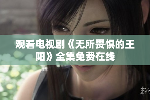 观看电视剧《无所畏惧的王阳》全集免费在线