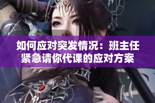 如何应对突发情况：班主任紧急请你代课的应对方案