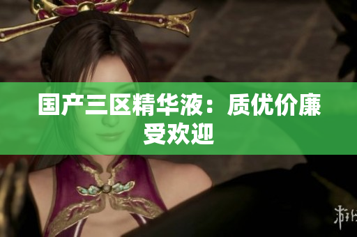 国产三区精华液：质优价廉受欢迎