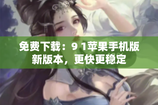 免费下载：9 1苹果手机版新版本，更快更稳定
