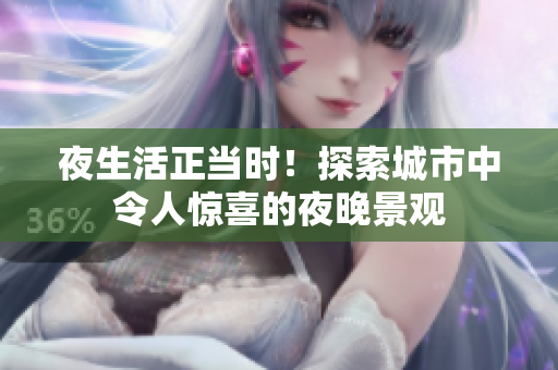 夜生活正当时！探索城市中令人惊喜的夜晚景观