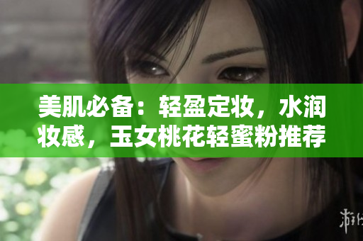 美肌必备：轻盈定妆，水润妆感，玉女桃花轻蜜粉推荐