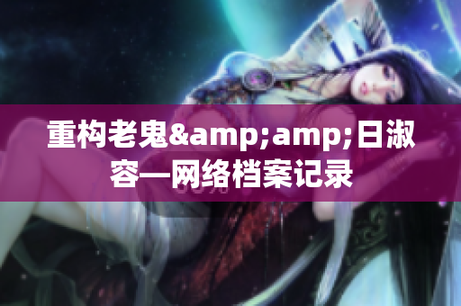 重构老鬼&amp;日淑容—网络档案记录
