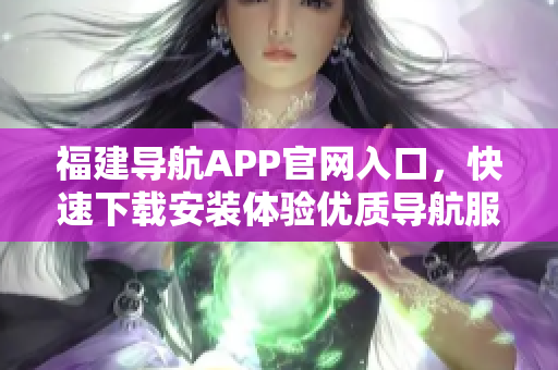 福建导航APP官网入口，快速下载安装体验优质导航服务