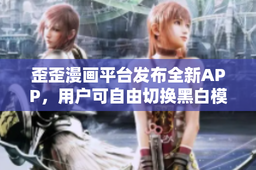 歪歪漫画平台发布全新APP，用户可自由切换黑白模式