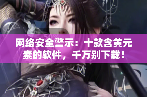 网络安全警示：十款含黄元素的软件，千万别下载！