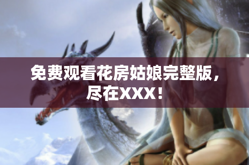 免费观看花房姑娘完整版，尽在XXX！
