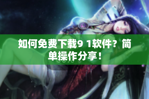 如何免费下载9 1软件？简单操作分享！