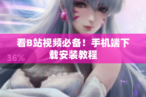 看B站视频必备！手机端下载安装教程