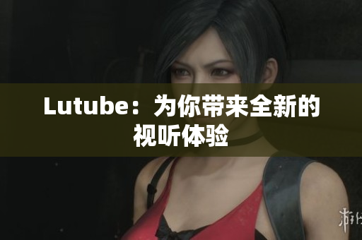 Lutube：为你带来全新的视听体验