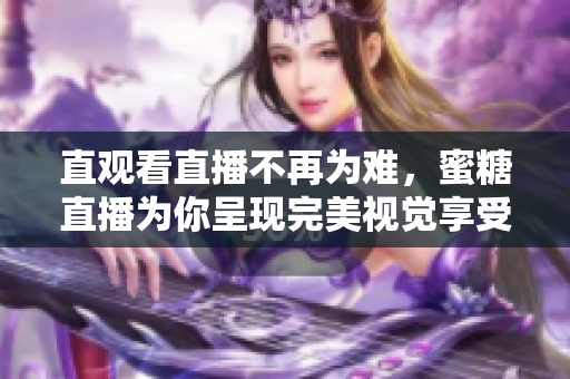 直观看直播不再为难，蜜糖直播为你呈现完美视觉享受！