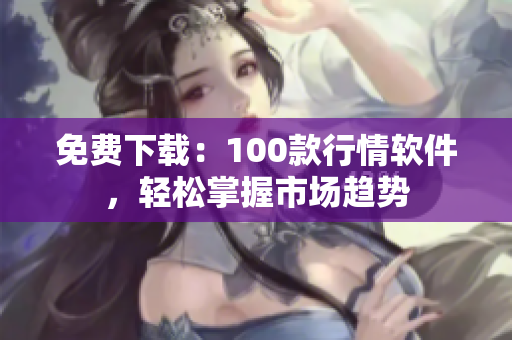 免费下载：100款行情软件，轻松掌握市场趋势