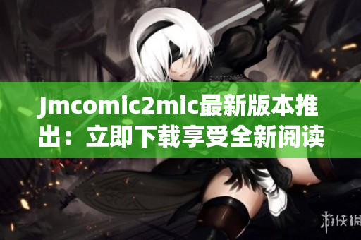 Jmcomic2mic最新版本推出：立即下载享受全新阅读体验