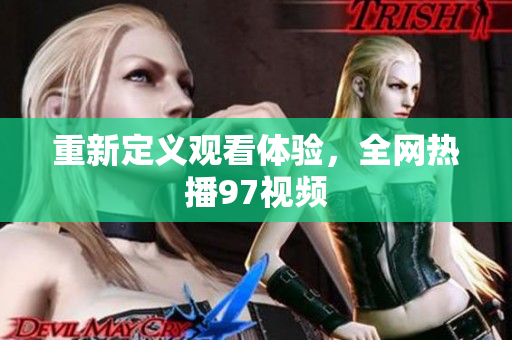 重新定义观看体验，全网热播97视频