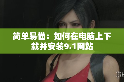 简单易懂：如何在电脑上下载并安装9.1网站