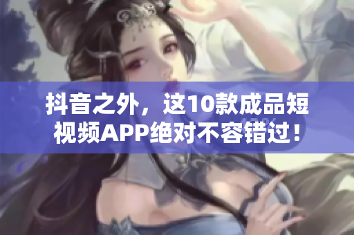 抖音之外，这10款成品短视频APP绝对不容错过！