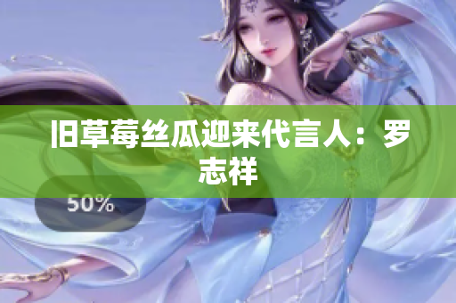 旧草莓丝瓜迎来代言人：罗志祥