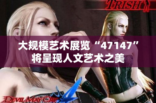 大规模艺术展览“47147”将呈现人文艺术之美