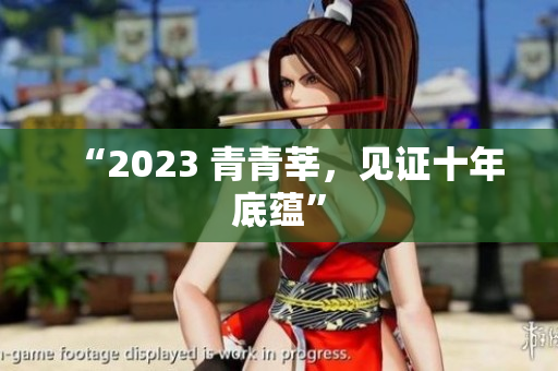 “2023 青青莘，见证十年底蕴”