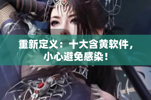 重新定义：十大含黄软件，小心避免感染！