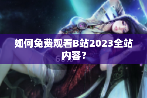 如何免费观看B站2023全站内容？