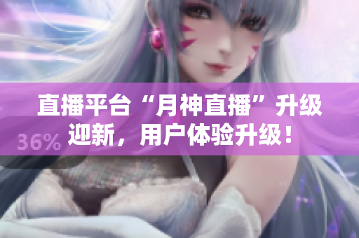 直播平台“月神直播”升级迎新，用户体验升级！