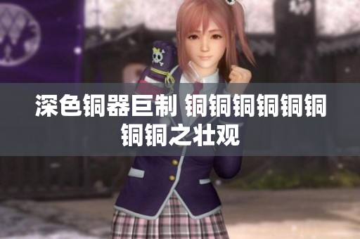 深色铜器巨制 铜铜铜铜铜铜铜铜之壮观