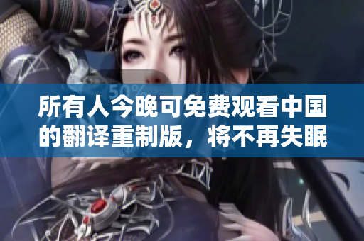 所有人今晚可免费观看中国的翻译重制版，将不再失眠。