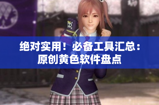 绝对实用！必备工具汇总：原创黄色软件盘点