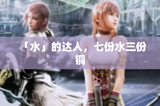 「水」的达人，七份水三份铜