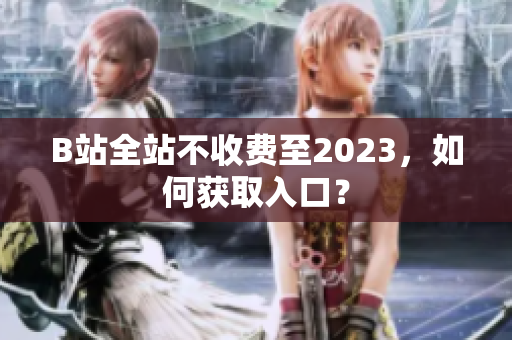 B站全站不收费至2023，如何获取入口？