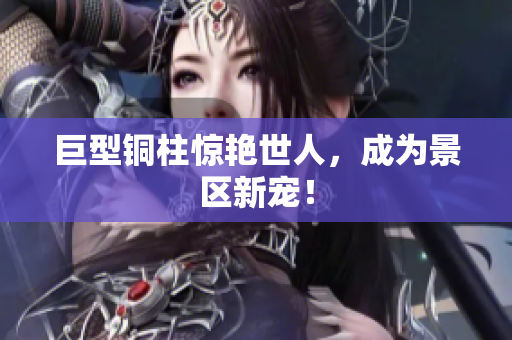 巨型铜柱惊艳世人，成为景区新宠！
