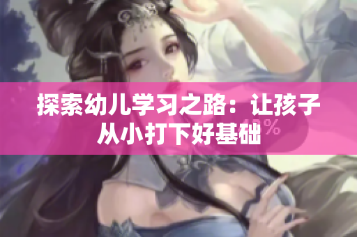 探索幼儿学习之路：让孩子从小打下好基础