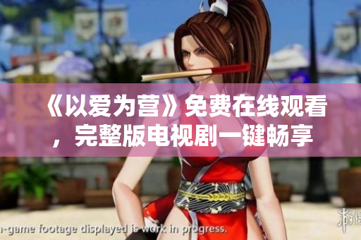 《以爱为营》免费在线观看，完整版电视剧一键畅享
